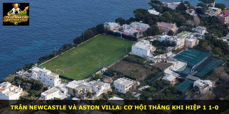 Trận Newcastle và Aston Villa: cơ hội thắng khi hiệp 1 1-0
