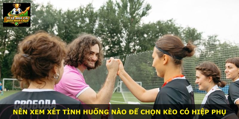 Nên xem xét tình huống nào để chọn kèo có hiệp phụ